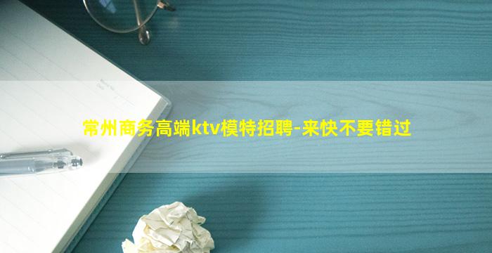 常州商务高端ktv模特招聘-来快不要错过