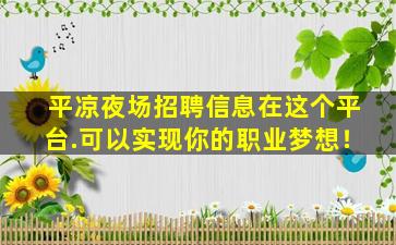 平凉夜场招聘信息在这个平台.可以实现你的职业梦想！